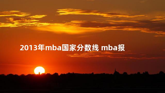 2013年mba国家分数线 mba报考条件